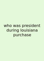 Who Was President During Louisiana Purchase
