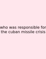 Who Was Responsible For The Cuban Missile Crisis