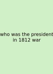 Who Was The President In 1812 War