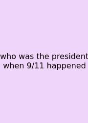Who Was The President When 9/11 Happened
