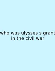 Who Was Ulysses S Grant In The Civil War