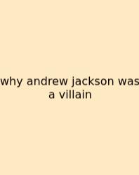 Why Andrew Jackson Was A Villain