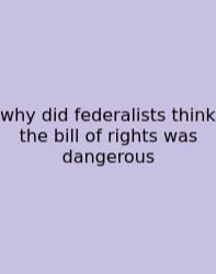Why Did Federalists Think The Bill Of Rights Was Dangerous