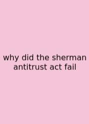 Why Did The Sherman Antitrust Act Fail