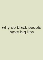 Why Do Black People Have Big Lips