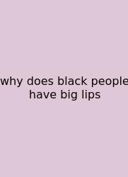 Why Does Black People Have Big Lips