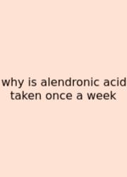 Why Is Alendronic Acid Taken Once A Week