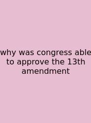 Why Was Congress Able To Approve The 13th Amendment
