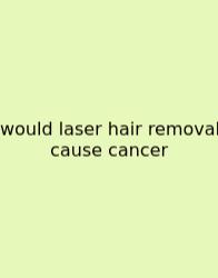 Would Laser Hair Removal Cause Cancer
