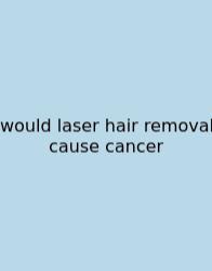 Would Laser Hair Removal Cause Cancer