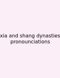 Xia And Shang Dynasties Pronounciations