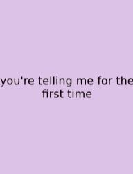You're Telling Me For The First Time